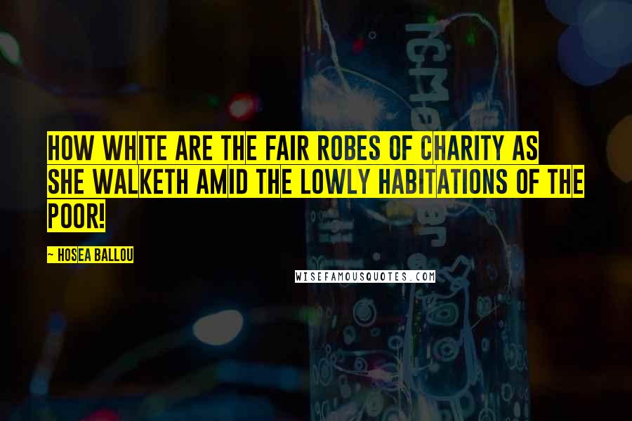 Hosea Ballou Quotes: How white are the fair robes of Charity as she walketh amid the lowly habitations of the poor!