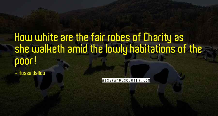 Hosea Ballou Quotes: How white are the fair robes of Charity as she walketh amid the lowly habitations of the poor!