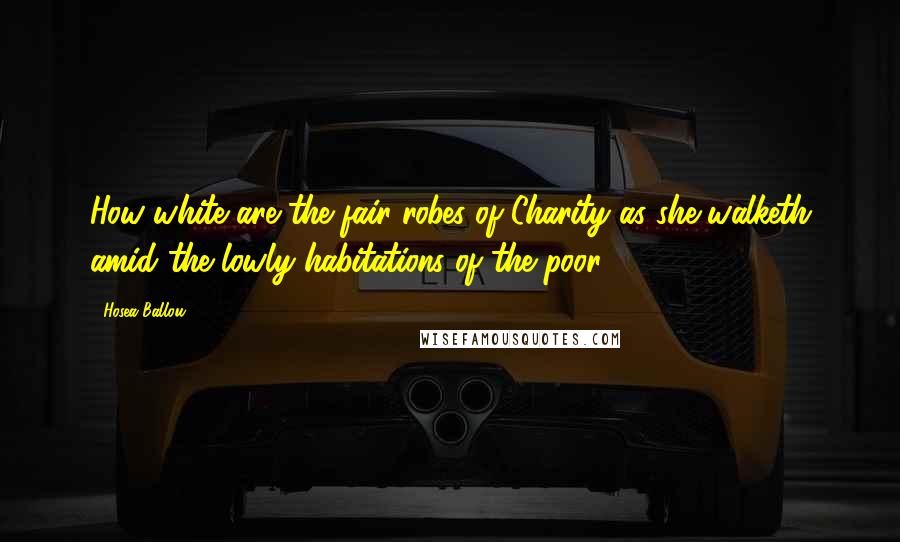 Hosea Ballou Quotes: How white are the fair robes of Charity as she walketh amid the lowly habitations of the poor!