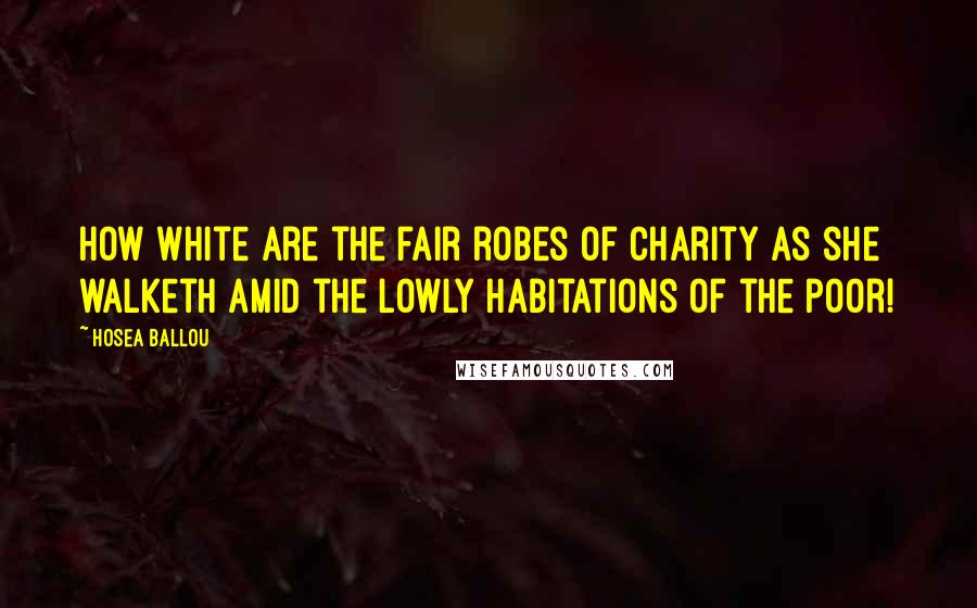 Hosea Ballou Quotes: How white are the fair robes of Charity as she walketh amid the lowly habitations of the poor!