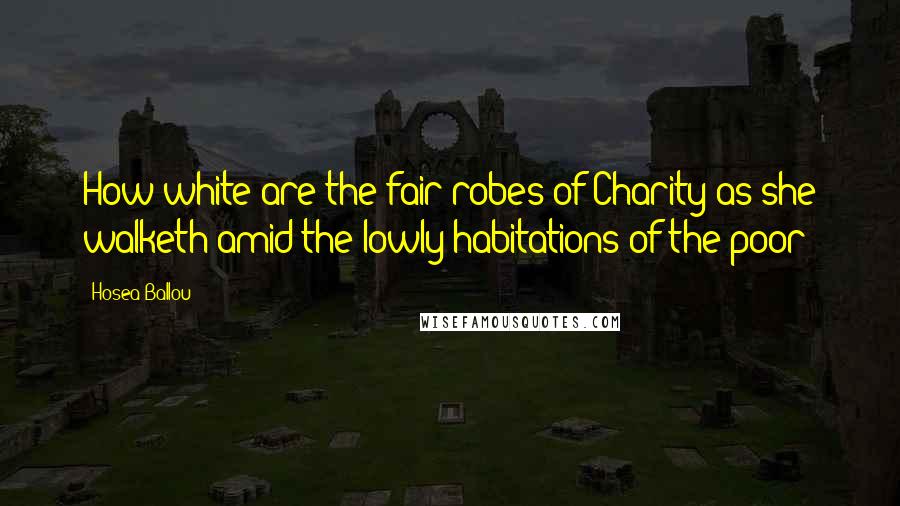 Hosea Ballou Quotes: How white are the fair robes of Charity as she walketh amid the lowly habitations of the poor!