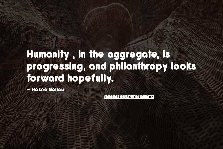 Hosea Ballou Quotes: Humanity , in the aggregate, is progressing, and philanthropy looks forward hopefully.