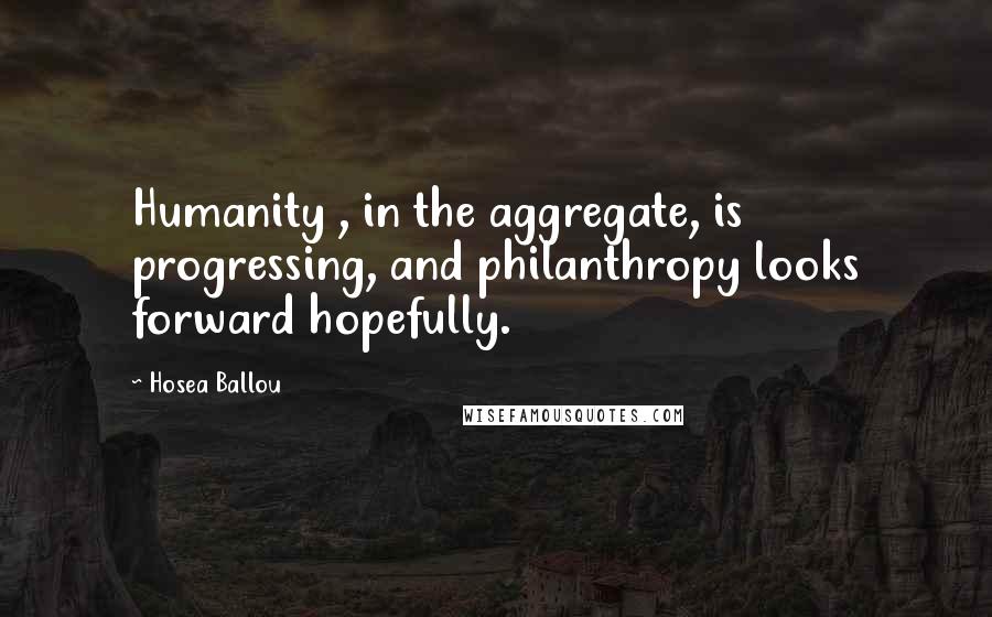 Hosea Ballou Quotes: Humanity , in the aggregate, is progressing, and philanthropy looks forward hopefully.