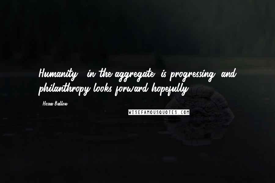 Hosea Ballou Quotes: Humanity , in the aggregate, is progressing, and philanthropy looks forward hopefully.