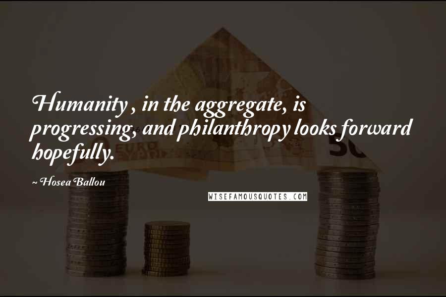 Hosea Ballou Quotes: Humanity , in the aggregate, is progressing, and philanthropy looks forward hopefully.