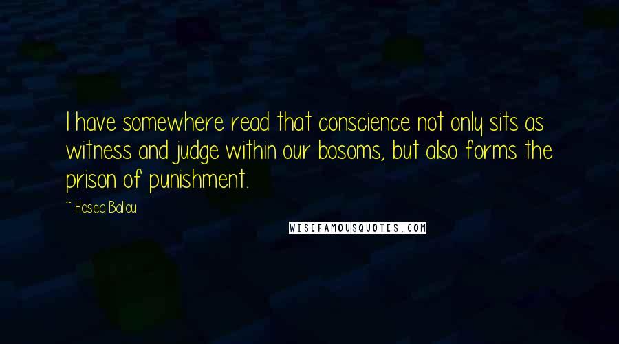 Hosea Ballou Quotes: I have somewhere read that conscience not only sits as witness and judge within our bosoms, but also forms the prison of punishment.