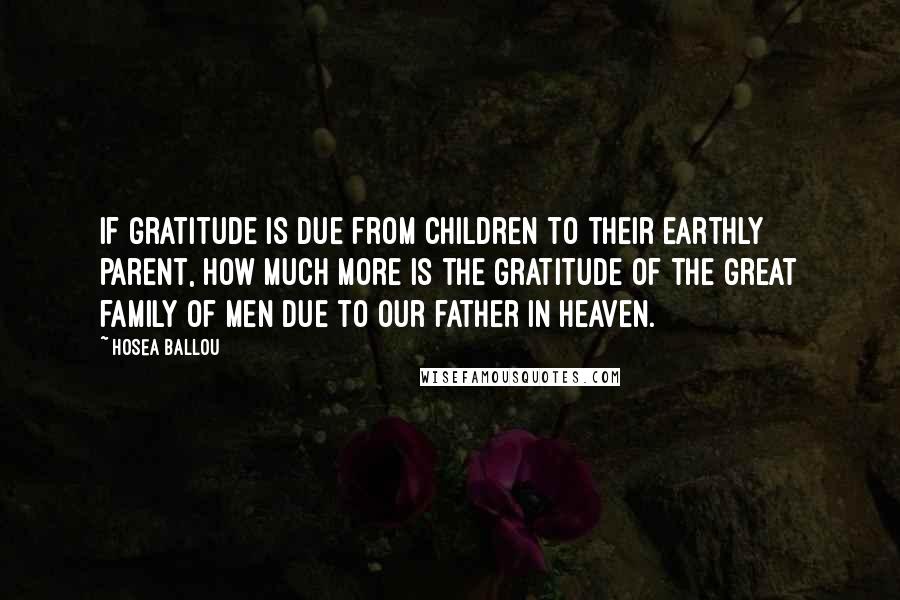 Hosea Ballou Quotes: If gratitude is due from children to their earthly parent, how much more is the gratitude of the great family of men due to our father in heaven.