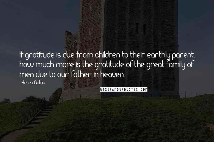 Hosea Ballou Quotes: If gratitude is due from children to their earthly parent, how much more is the gratitude of the great family of men due to our father in heaven.