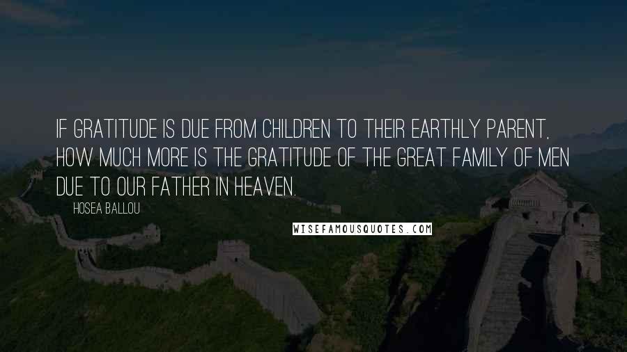 Hosea Ballou Quotes: If gratitude is due from children to their earthly parent, how much more is the gratitude of the great family of men due to our father in heaven.