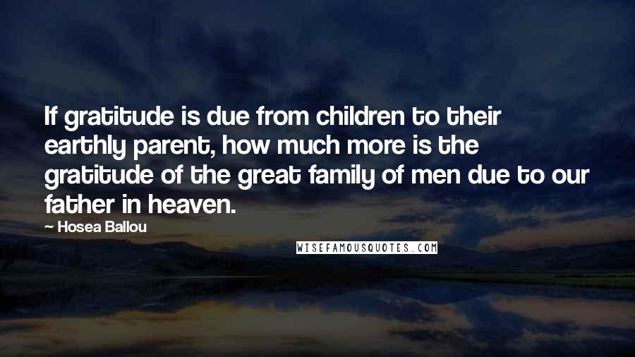 Hosea Ballou Quotes: If gratitude is due from children to their earthly parent, how much more is the gratitude of the great family of men due to our father in heaven.