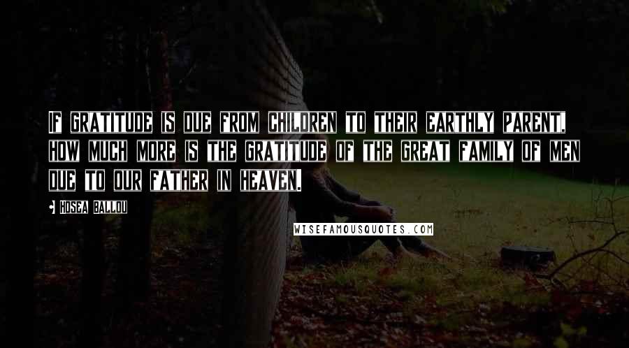 Hosea Ballou Quotes: If gratitude is due from children to their earthly parent, how much more is the gratitude of the great family of men due to our father in heaven.