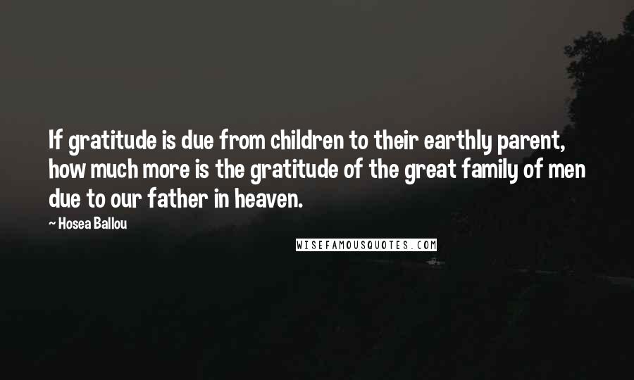 Hosea Ballou Quotes: If gratitude is due from children to their earthly parent, how much more is the gratitude of the great family of men due to our father in heaven.