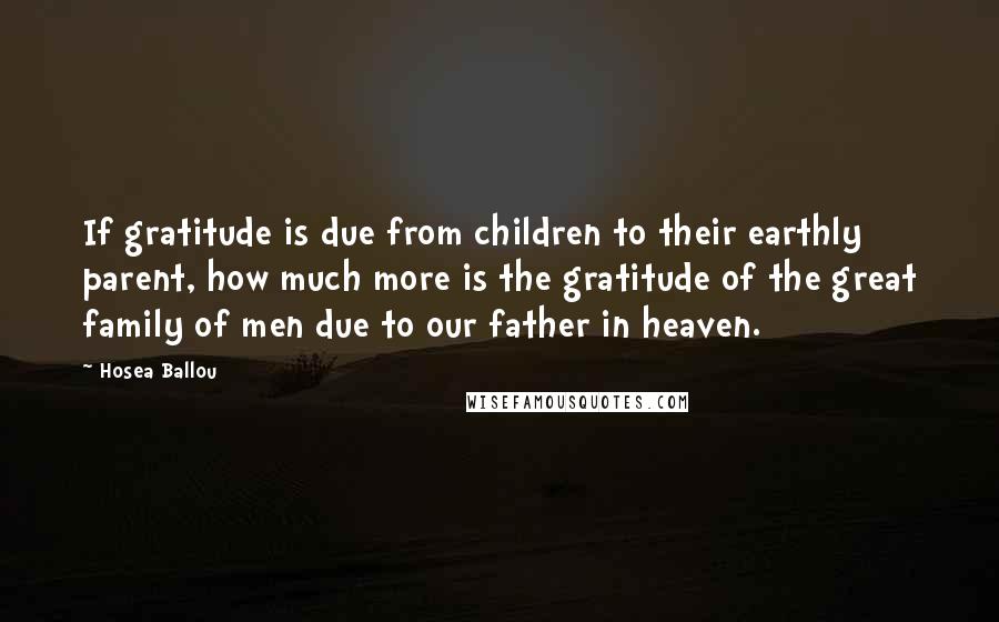 Hosea Ballou Quotes: If gratitude is due from children to their earthly parent, how much more is the gratitude of the great family of men due to our father in heaven.