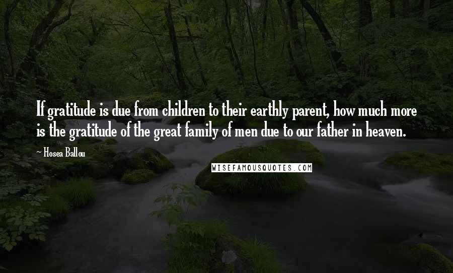 Hosea Ballou Quotes: If gratitude is due from children to their earthly parent, how much more is the gratitude of the great family of men due to our father in heaven.