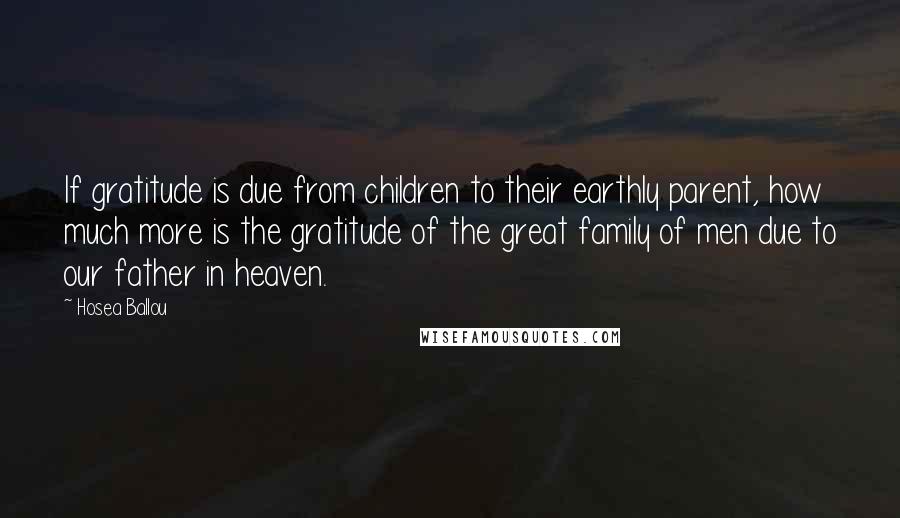 Hosea Ballou Quotes: If gratitude is due from children to their earthly parent, how much more is the gratitude of the great family of men due to our father in heaven.