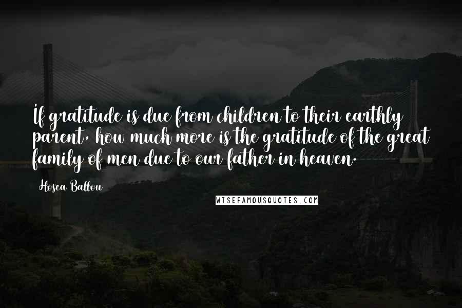 Hosea Ballou Quotes: If gratitude is due from children to their earthly parent, how much more is the gratitude of the great family of men due to our father in heaven.