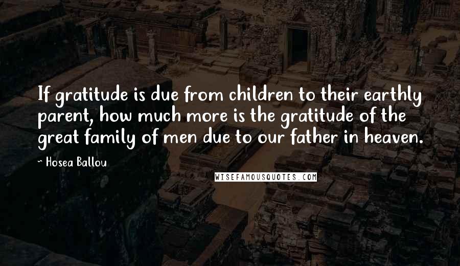 Hosea Ballou Quotes: If gratitude is due from children to their earthly parent, how much more is the gratitude of the great family of men due to our father in heaven.