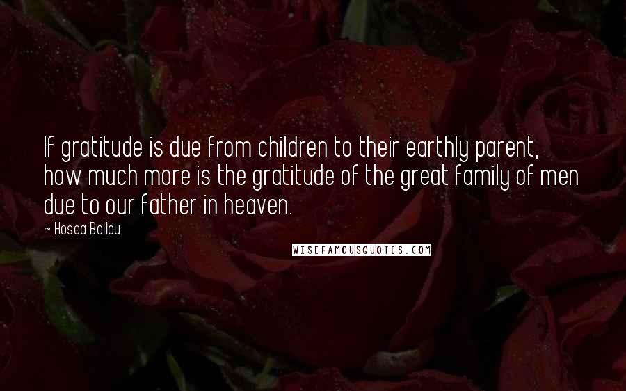 Hosea Ballou Quotes: If gratitude is due from children to their earthly parent, how much more is the gratitude of the great family of men due to our father in heaven.