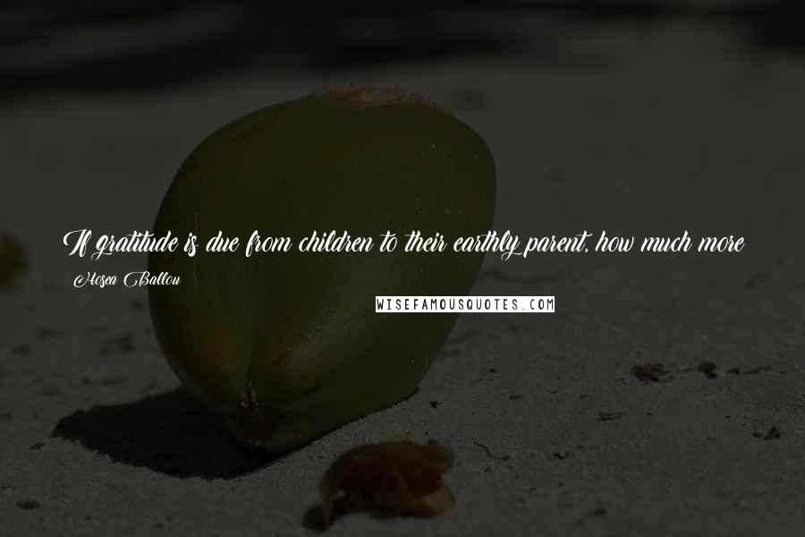 Hosea Ballou Quotes: If gratitude is due from children to their earthly parent, how much more is the gratitude of the great family of men due to our father in heaven.