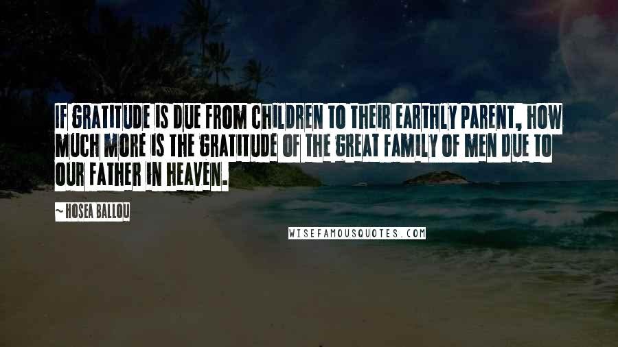 Hosea Ballou Quotes: If gratitude is due from children to their earthly parent, how much more is the gratitude of the great family of men due to our father in heaven.