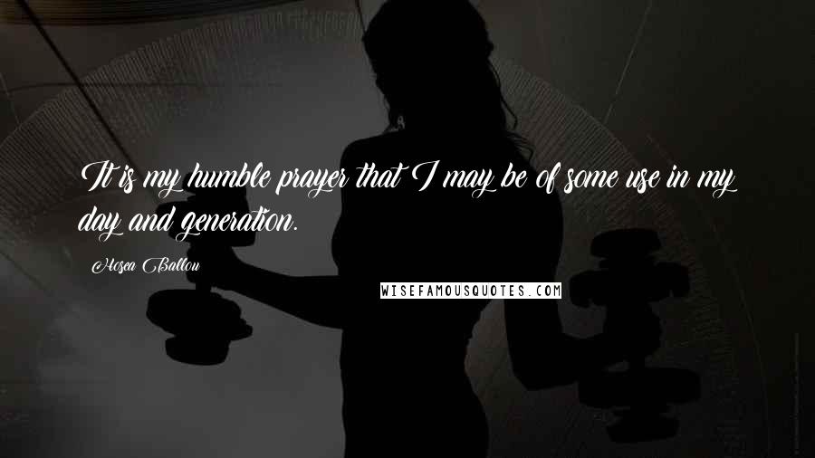 Hosea Ballou Quotes: It is my humble prayer that I may be of some use in my day and generation.