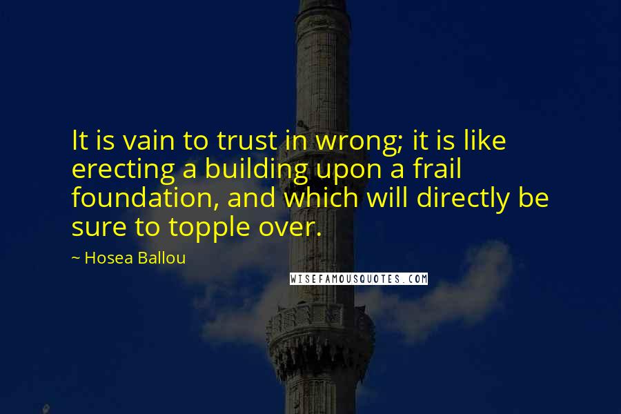 Hosea Ballou Quotes: It is vain to trust in wrong; it is like erecting a building upon a frail foundation, and which will directly be sure to topple over.