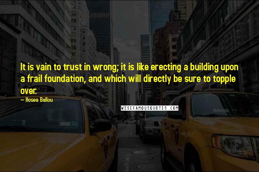 Hosea Ballou Quotes: It is vain to trust in wrong; it is like erecting a building upon a frail foundation, and which will directly be sure to topple over.