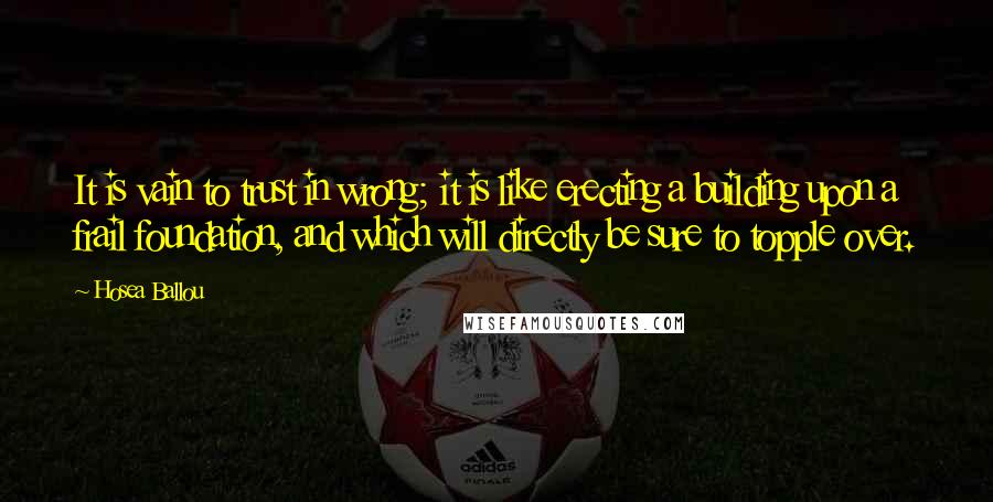 Hosea Ballou Quotes: It is vain to trust in wrong; it is like erecting a building upon a frail foundation, and which will directly be sure to topple over.