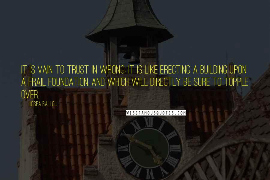 Hosea Ballou Quotes: It is vain to trust in wrong; it is like erecting a building upon a frail foundation, and which will directly be sure to topple over.