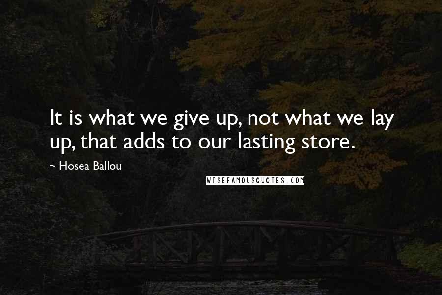 Hosea Ballou Quotes: It is what we give up, not what we lay up, that adds to our lasting store.