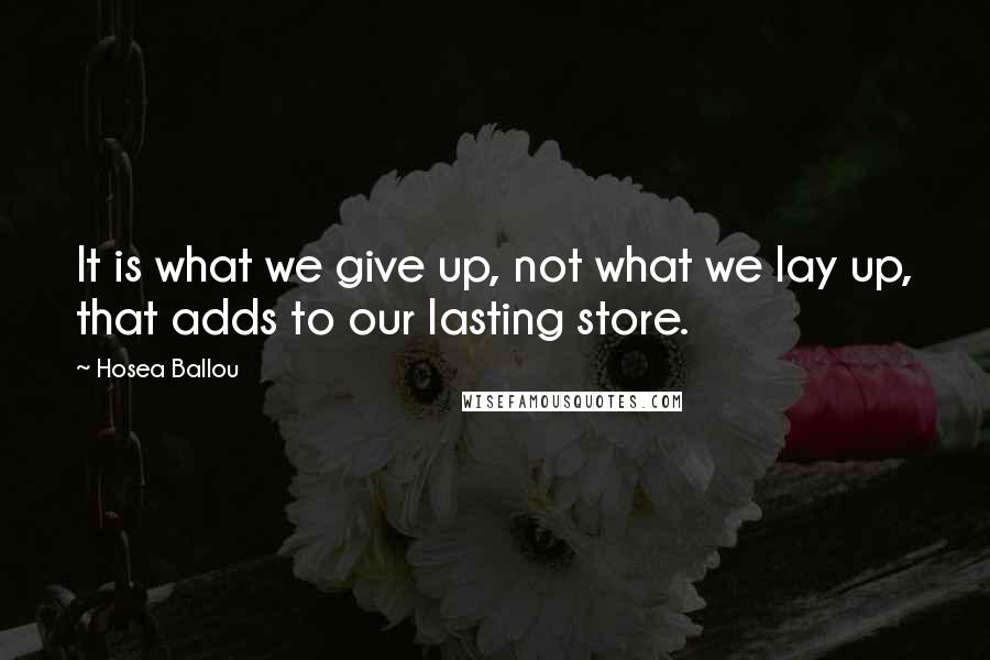 Hosea Ballou Quotes: It is what we give up, not what we lay up, that adds to our lasting store.