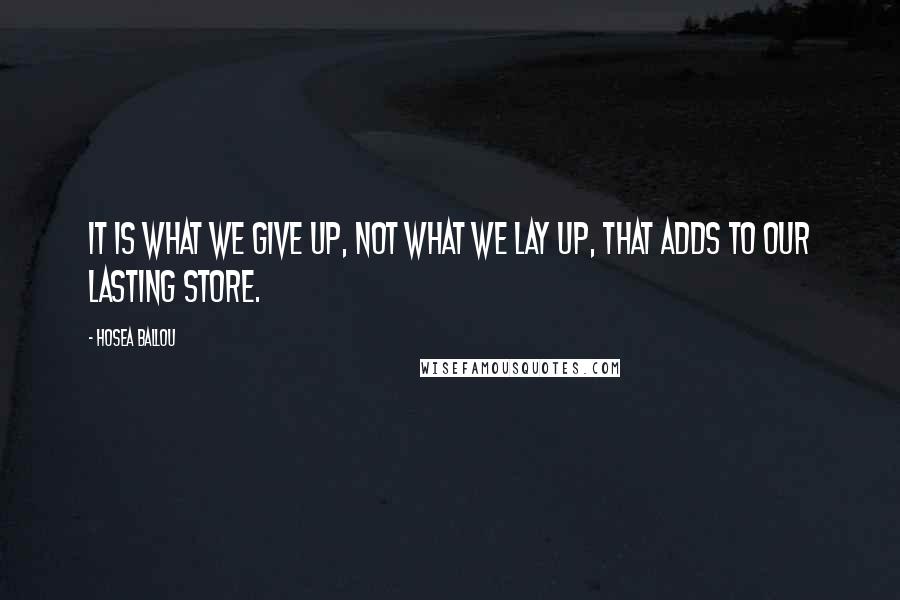 Hosea Ballou Quotes: It is what we give up, not what we lay up, that adds to our lasting store.