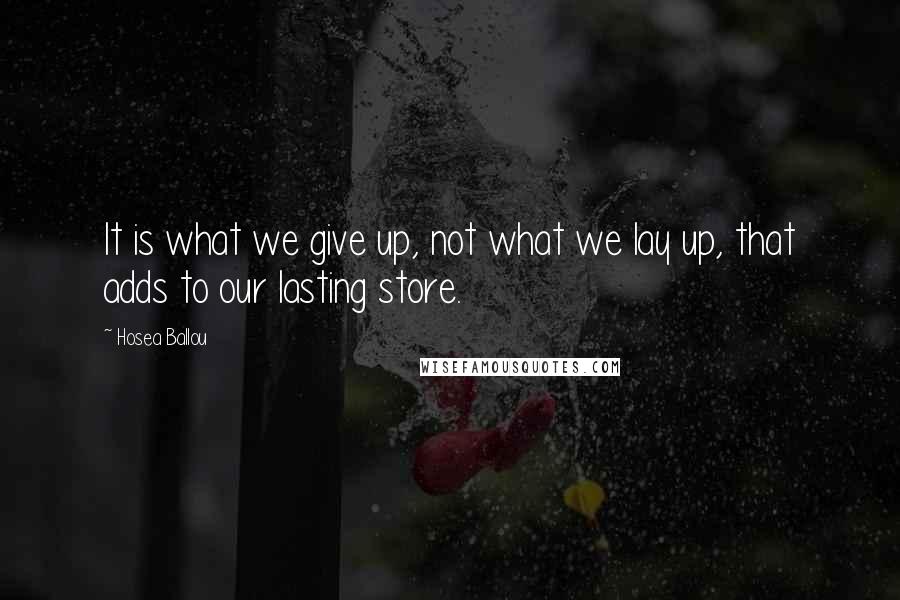 Hosea Ballou Quotes: It is what we give up, not what we lay up, that adds to our lasting store.