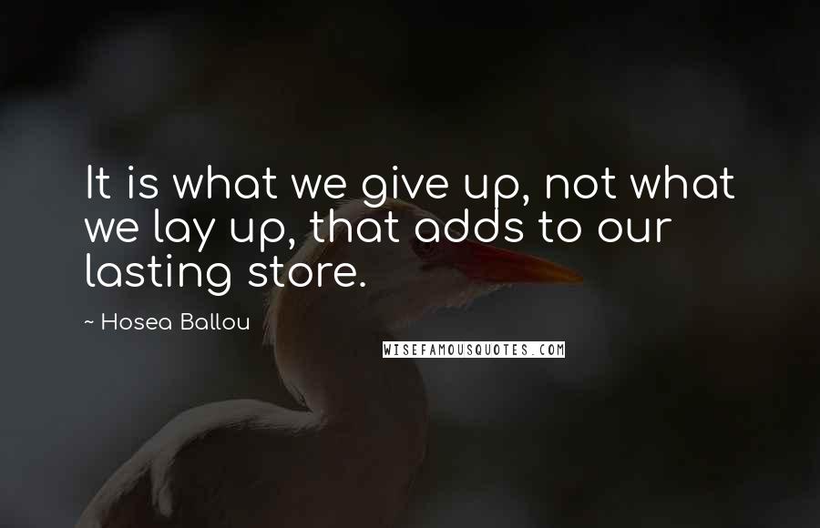 Hosea Ballou Quotes: It is what we give up, not what we lay up, that adds to our lasting store.