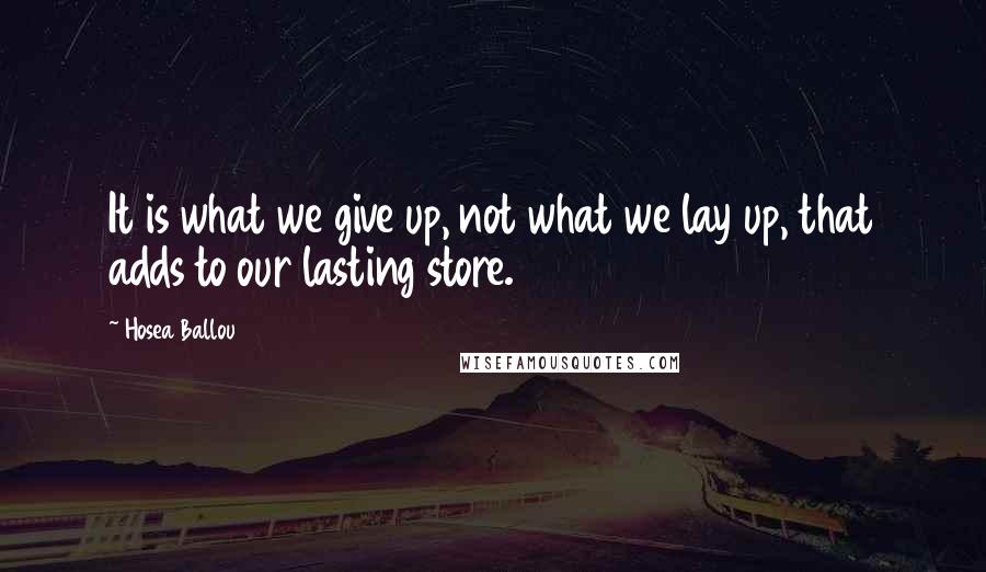 Hosea Ballou Quotes: It is what we give up, not what we lay up, that adds to our lasting store.