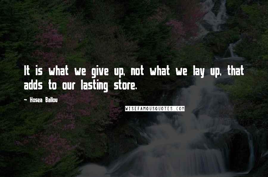 Hosea Ballou Quotes: It is what we give up, not what we lay up, that adds to our lasting store.