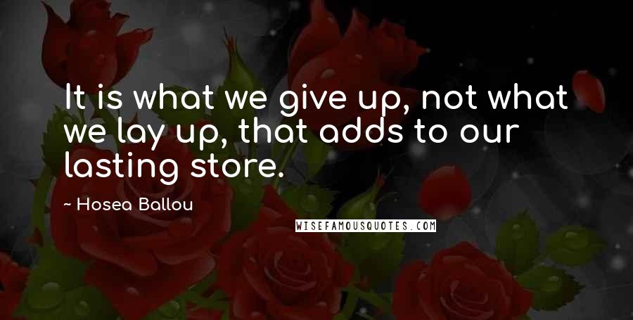 Hosea Ballou Quotes: It is what we give up, not what we lay up, that adds to our lasting store.