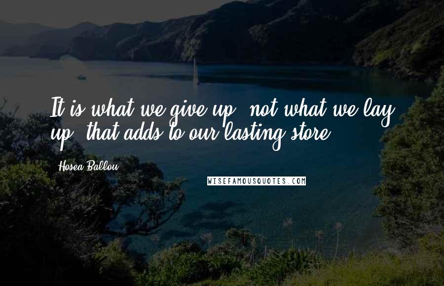 Hosea Ballou Quotes: It is what we give up, not what we lay up, that adds to our lasting store.