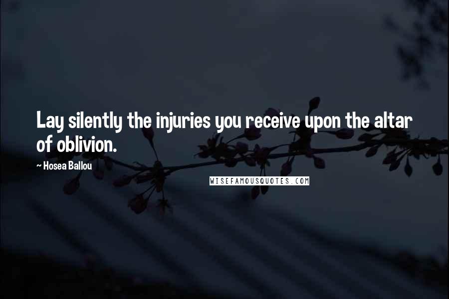 Hosea Ballou Quotes: Lay silently the injuries you receive upon the altar of oblivion.