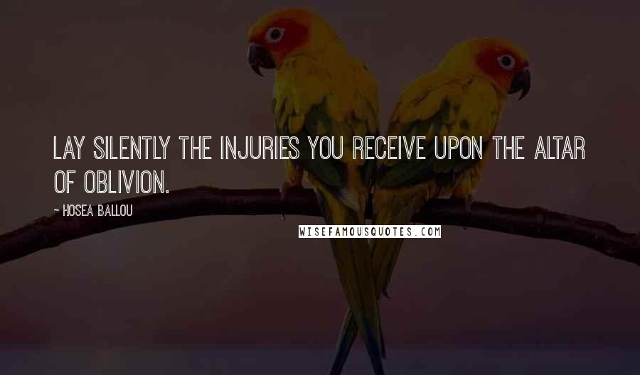 Hosea Ballou Quotes: Lay silently the injuries you receive upon the altar of oblivion.