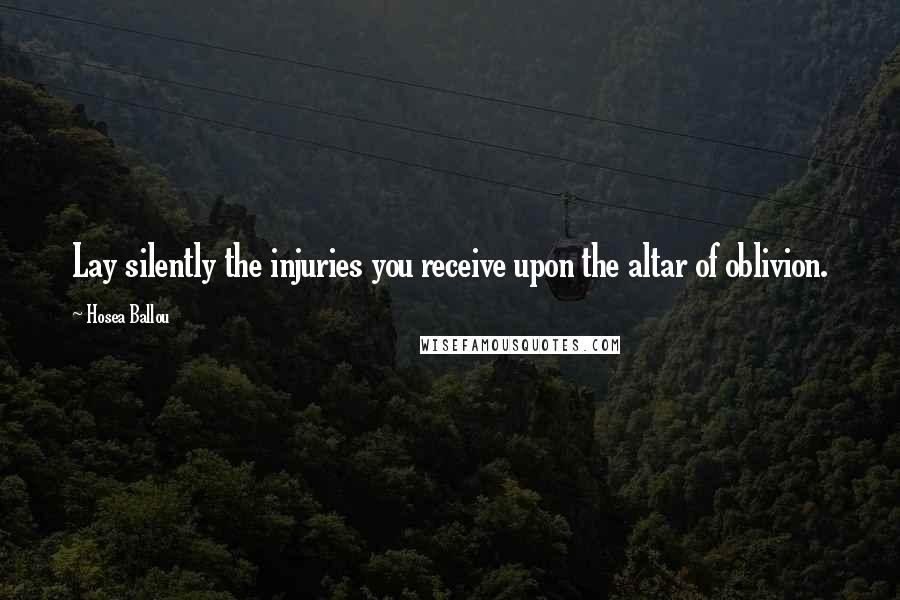 Hosea Ballou Quotes: Lay silently the injuries you receive upon the altar of oblivion.