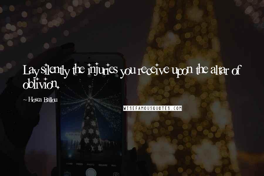 Hosea Ballou Quotes: Lay silently the injuries you receive upon the altar of oblivion.