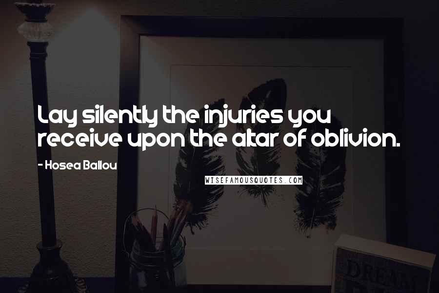 Hosea Ballou Quotes: Lay silently the injuries you receive upon the altar of oblivion.