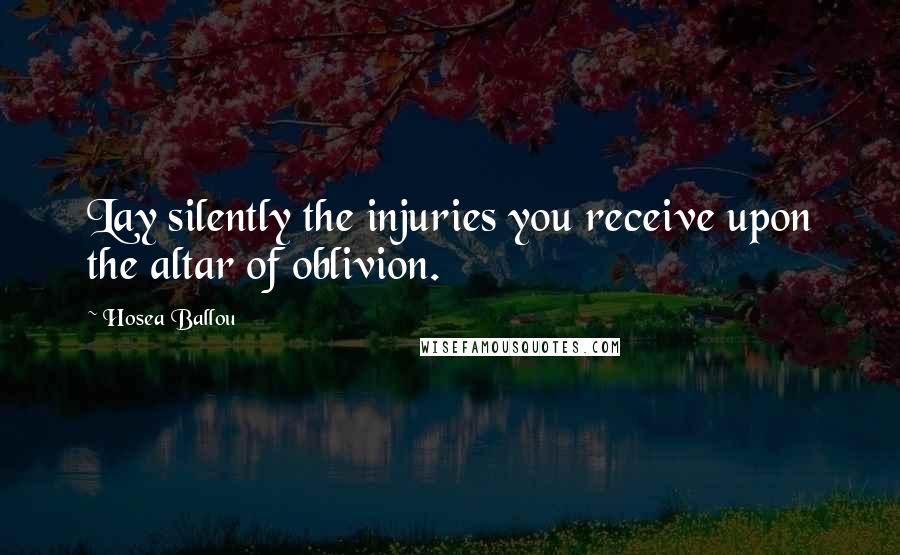 Hosea Ballou Quotes: Lay silently the injuries you receive upon the altar of oblivion.