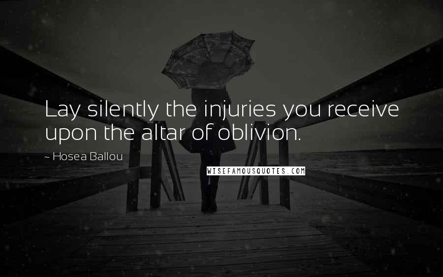 Hosea Ballou Quotes: Lay silently the injuries you receive upon the altar of oblivion.