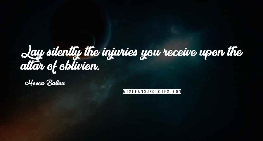 Hosea Ballou Quotes: Lay silently the injuries you receive upon the altar of oblivion.