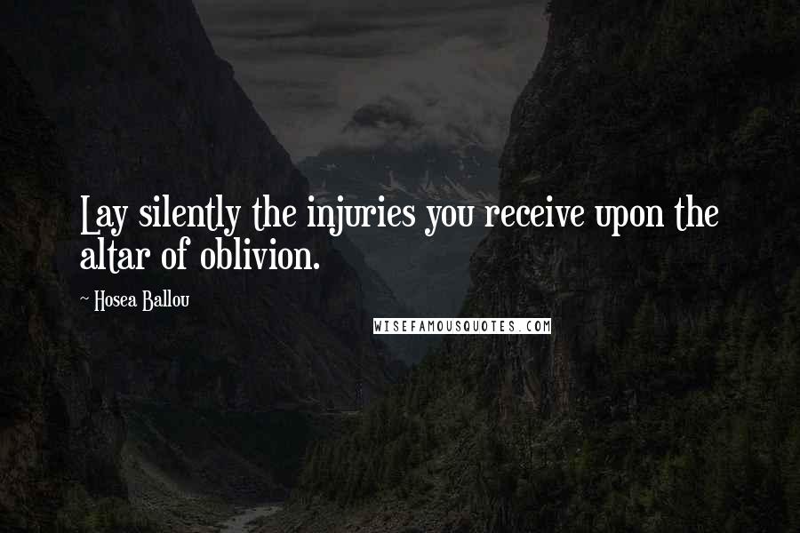 Hosea Ballou Quotes: Lay silently the injuries you receive upon the altar of oblivion.