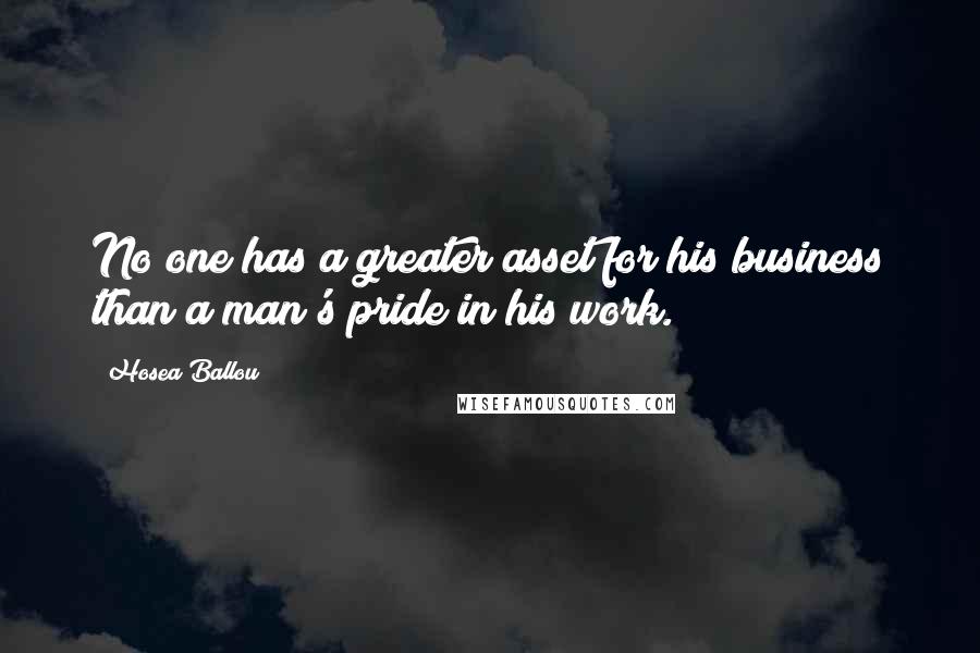 Hosea Ballou Quotes: No one has a greater asset for his business than a man's pride in his work.