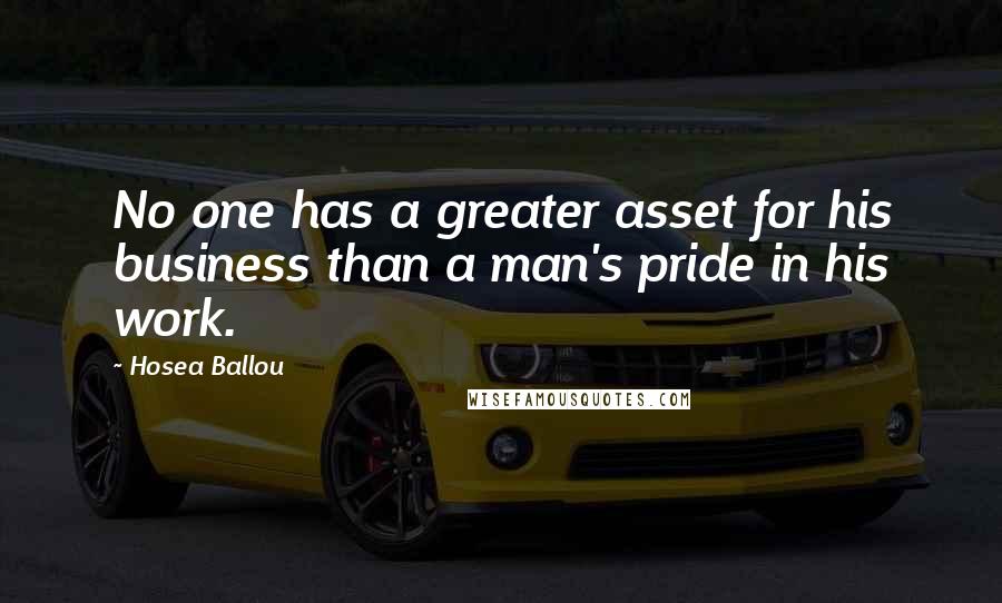 Hosea Ballou Quotes: No one has a greater asset for his business than a man's pride in his work.