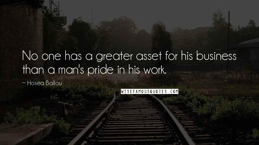 Hosea Ballou Quotes: No one has a greater asset for his business than a man's pride in his work.